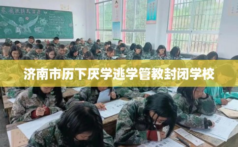 济南市历下厌学逃学管教封闭学校