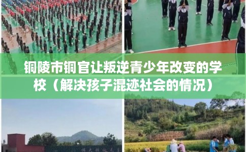 铜陵市铜官让叛逆青少年改变的学校（解决孩子混迹社会的情况）