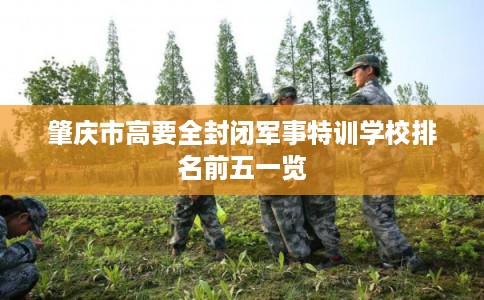 肇庆市高要全封闭军事特训学校排名前五一览