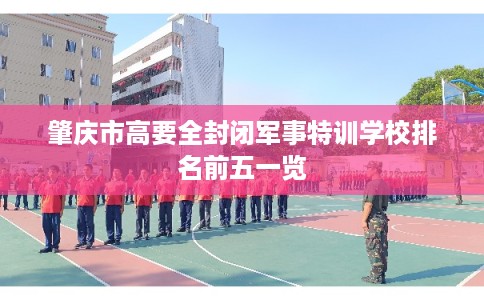 肇庆市高要全封闭军事特训学校排名前五一览