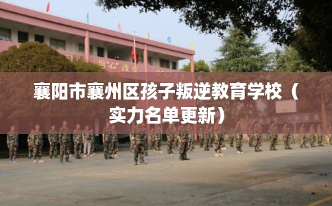 襄阳市襄州区孩子叛逆教育学校(实力名单更新) 襄阳市襄州区孩子叛逆教育学校(实力名单更新)