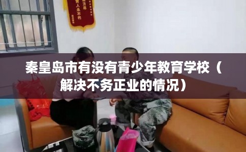 秦皇岛市有没有青少年教育学校（解决不务正业的情况）