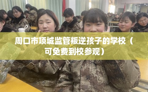 周口市项城监管叛逆孩子的学校（可免费到校参观）