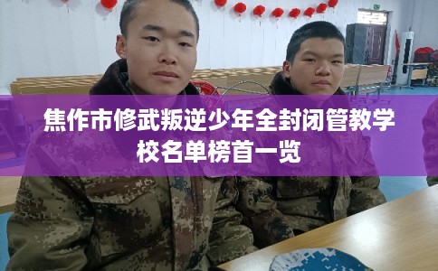 焦作市修武叛逆少年全封闭管教学校名单榜首一览