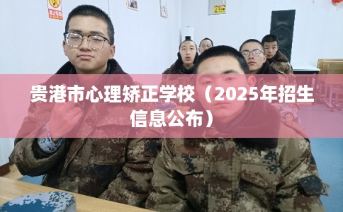 贵港市心理矫正学校(2025年招生信息公布) 贵港市心理矫正学校(2025年招生信息公布)