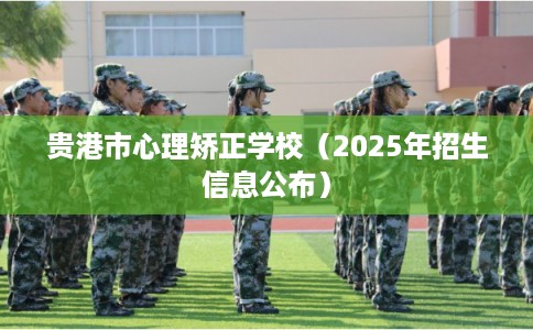贵港市心理矫正学校(2025年招生信息公布) 贵港市心理矫正学校(2025年招生信息公布)