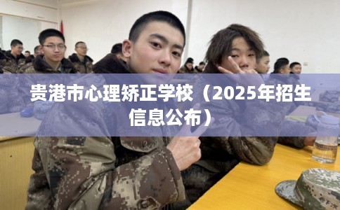 贵港市心理矫正学校(2025年招生信息公布) 贵港市心理矫正学校(2025年招生信息公布)
