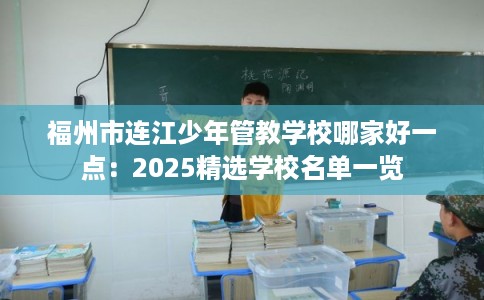 福州市连江少年管教学校哪家好一点：2025精选学校名单一览