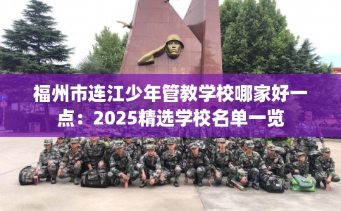 福州市连江少年管教学校哪家好一点：2025精选学校名单一览