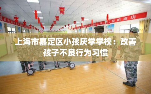 上海市嘉定区小孩厌学学校：改善孩子不良行为习惯