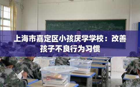 上海市嘉定区小孩厌学学校：改善孩子不良行为习惯