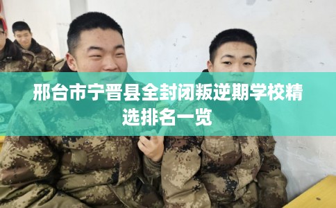 邢台市宁晋县全封闭叛逆期学校精选排名一览