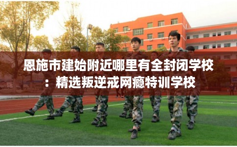 恩施市建始附近哪里有全封闭学校:精选叛逆戒网瘾特训学校 恩施市建始附近哪里有全封闭学校:精选叛逆戒网瘾特训学校