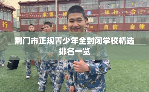 荆门市正规青少年全封闭学校精选排名一览 荆门市正规青少年全封闭学校精选排名一览