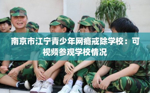 南京市江宁青少年网瘾戒除学校：可视频参观学校情况