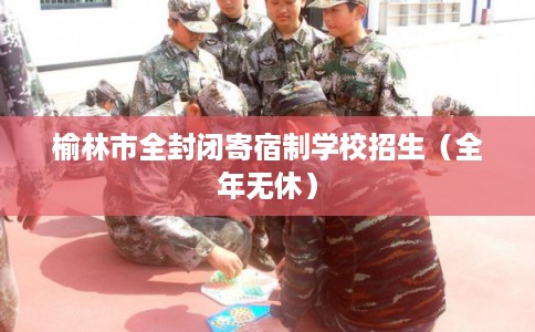 榆林市全封闭寄宿制学校招生（全年无休）