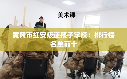 黄冈市红安叛逆孩子学校：排行榜名单前十