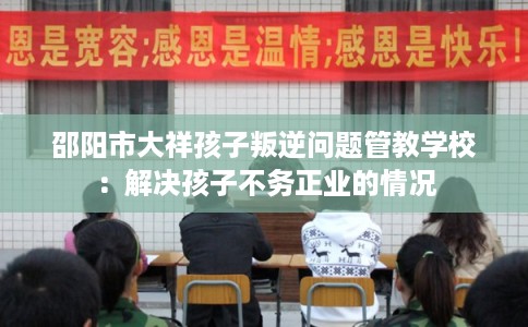 邵阳市大祥孩子叛逆问题管教学校：解决孩子不务正业的情况