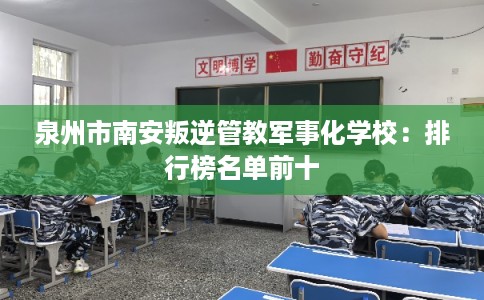 泉州市南安叛逆管教军事化学校:排行榜名单前十 泉州市南安叛逆管教军事化学校:排行榜名单前十