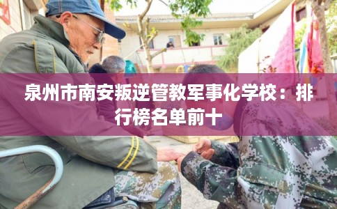 泉州市南安叛逆管教军事化学校:排行榜名单前十 泉州市南安叛逆管教军事化学校:排行榜名单前十