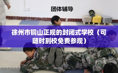 徐州市铜山正规的封闭式学校(可随时到校免费参观) 徐州市铜山正规的封闭式学校(可随时到校免费参观)