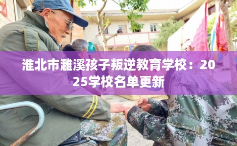 淮北市濉溪孩子叛逆教育学校：2025学校名单更新