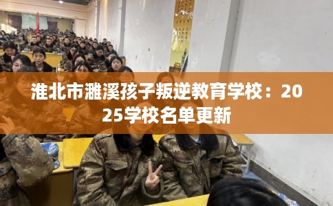 淮北市濉溪孩子叛逆教育学校：2025学校名单更新