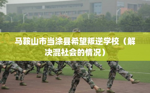 马鞍山市当涂县希望叛逆学校（解决混社会的情况）