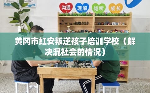 黄冈市红安叛逆孩子培训学校（解决混社会的情况）