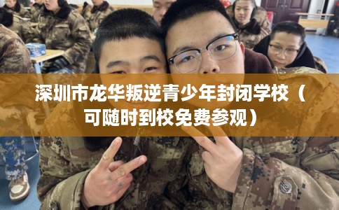 深圳市龙华叛逆青少年封闭学校（可随时到校免费参观）