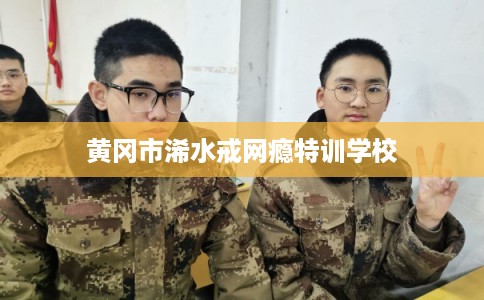 黄冈市浠水戒网瘾特训学校