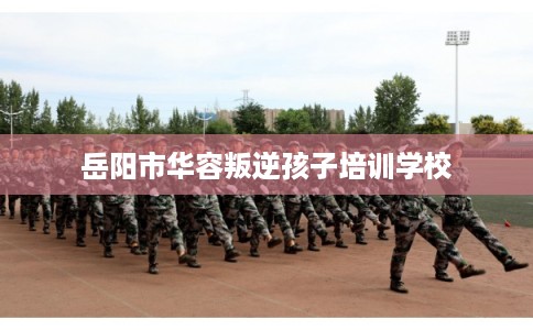 岳阳市华容叛逆孩子培训学校