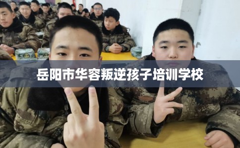 岳阳市华容叛逆孩子培训学校