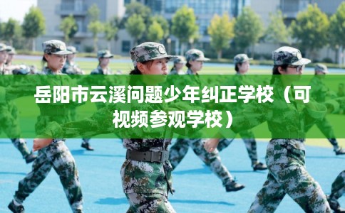 岳阳市云溪问题少年纠正学校(可视频参观学校) 岳阳市云溪问题少年纠正学校(可视频参观学校)