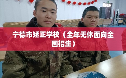 宁德市矫正学校(全年无休面向全国招生) 宁德市矫正学校(全年无休面向全国招生)