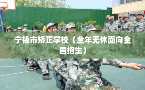 宁德市矫正学校(全年无休面向全国招生) 宁德市矫正学校(全年无休面向全国招生)