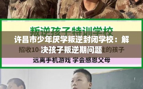 许昌市少年厌学叛逆封闭学校：解决孩子叛逆期问题