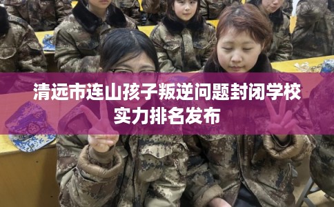 清远市连山孩子叛逆问题封闭学校实力排名发布