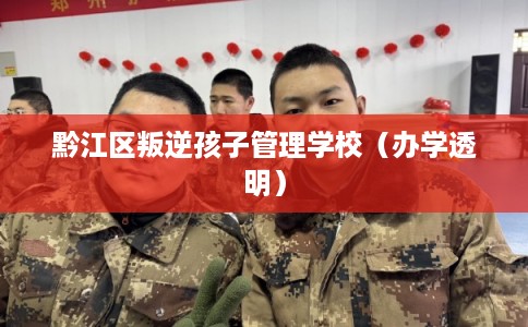 黔江区叛逆孩子管理学校（办学透明）