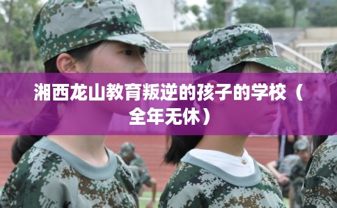 湘西龙山教育叛逆的孩子的学校（全年无休）