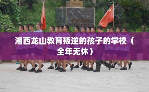 湘西龙山教育叛逆的孩子的学校（全年无休）