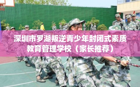 深圳市罗湖叛逆青少年封闭式素质教育管理学校（家长推荐）
