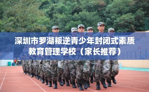 深圳市罗湖叛逆青少年封闭式素质教育管理学校（家长推荐）