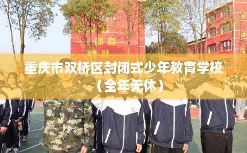 重庆市双桥区封闭式少年教育学校（全年无休）