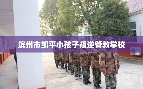 滨州市邹平小孩子叛逆管教学校