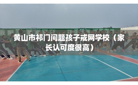 黄山市祁门问题孩子戒网学校（家长认可度很高）