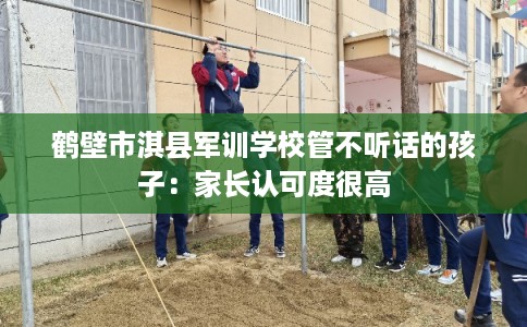 鹤壁市淇县军训学校管不听话的孩子：家长认可度很高