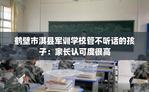 鹤壁市淇县军训学校管不听话的孩子：家长认可度很高