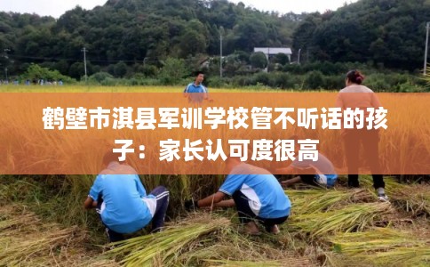 鹤壁市淇县军训学校管不听话的孩子：家长认可度很高