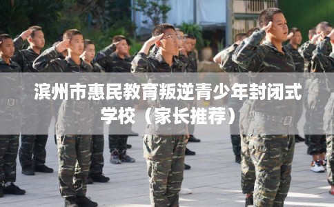 滨州市惠民教育叛逆青少年封闭式学校（家长推荐）